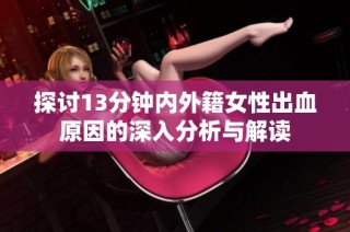 探讨13分钟内外籍女性出血原因的深入分析与解读