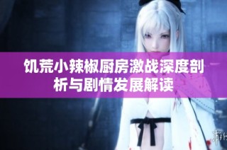 饥荒小辣椒厨房激战深度剖析与剧情发展解读