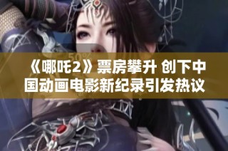 《哪吒2》票房攀升 创下中国动画电影新纪录引发热议