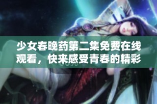 少女春晚药第二集免费在线观看，快来感受青春的精彩故事