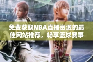 免费获取NBA直播资源的最佳网站推荐，畅享篮球赛事乐趣