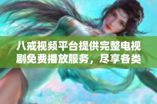 八戒视频平台提供完整电视剧免费播放服务，尽享各类精彩剧集