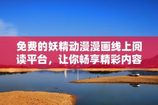 免费的妖精动漫漫画线上阅读平台，让你畅享精彩内容无阻碍