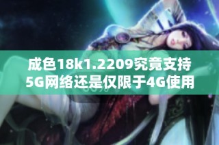 成色18k1.2209究竟支持5G网络还是仅限于4G使用