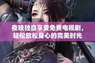 夜晚独自享受免费电视剧，轻松放松身心的完美时光