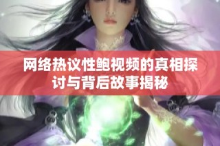 网络热议性鲍视频的真相探讨与背后故事揭秘