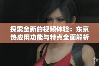 探索全新的视频体验：东京热应用功能与特点全面解析