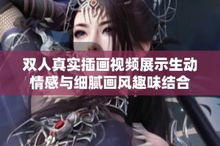 双人真实插画视频展示生动情感与细腻画风趣味结合