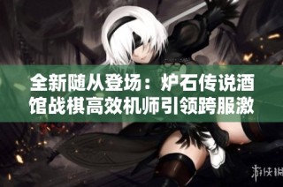 全新随从登场：炉石传说酒馆战棋高效机师引领跨服激战新纪元