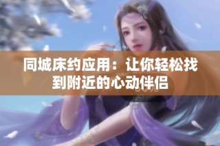 同城床约应用：让你轻松找到附近的心动伴侣