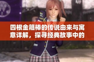四根金箍棒的传说由来与寓意详解，探寻经典故事中的神秘元素