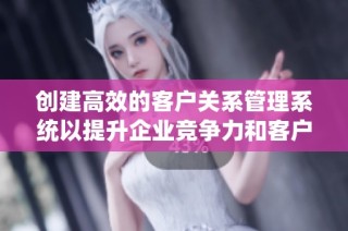 创建高效的客户关系管理系统以提升企业竞争力和客户满意度