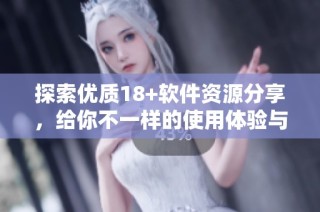 探索优质18+软件资源分享，给你不一样的使用体验与乐趣