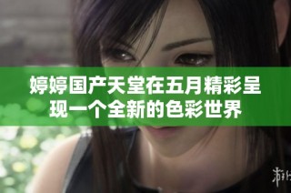 婷婷国产天堂在五月精彩呈现一个全新的色彩世界