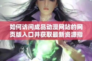 如何访问成品动漫网站的网页版入口并获取最新资源指南