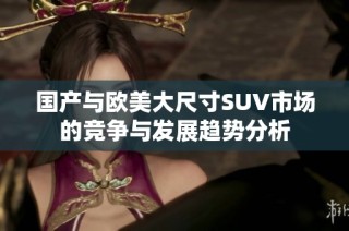国产与欧美大尺寸SUV市场的竞争与发展趋势分析
