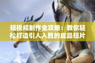 短视频制作全攻略：教你轻松打造引人入胜的成品短片技巧