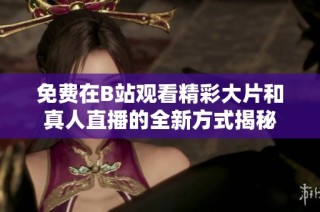 免费在B站观看精彩大片和真人直播的全新方式揭秘