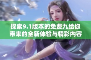 探索9.1版本的免费九给你带来的全新体验与精彩内容