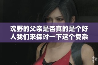 沈野的父亲是否真的是个好人我们来探讨一下这个复杂的问题