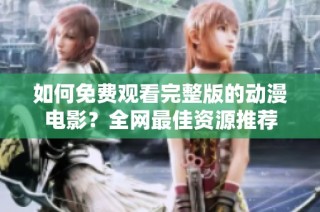 如何免费观看完整版的动漫电影？全网最佳资源推荐