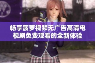 畅享菠萝视频无广告高清电视剧免费观看的全新体验