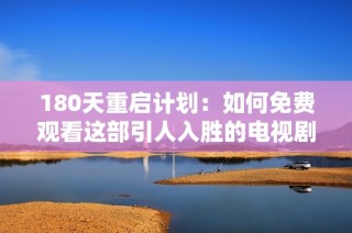 180天重启计划：如何免费观看这部引人入胜的电视剧的完整攻略