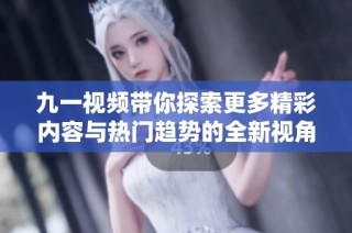 九一视频带你探索更多精彩内容与热门趋势的全新视角