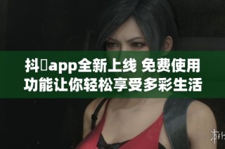 抖抈app全新上线 免费使用功能让你轻松享受多彩生活