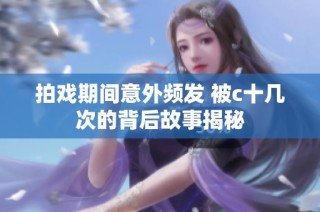 拍戏期间意外频发 被c十几次的背后故事揭秘