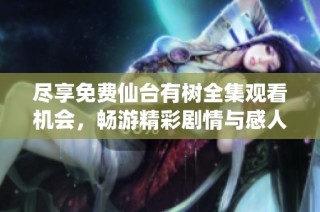 尽享免费仙台有树全集观看机会，畅游精彩剧情与感人故事
