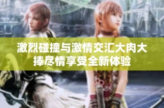 激烈碰撞与激情交汇大肉大捧尽情享受全新体验