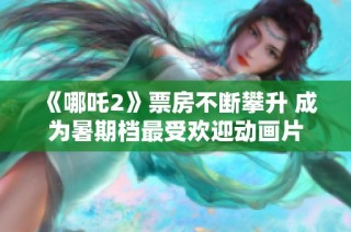 《哪吒2》票房不断攀升 成为暑期档最受欢迎动画片