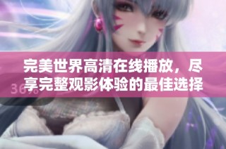 完美世界高清在线播放，尽享完整观影体验的最佳选择