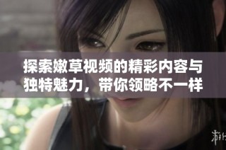探索嫩草视频的精彩内容与独特魅力，带你领略不一样的视听享受