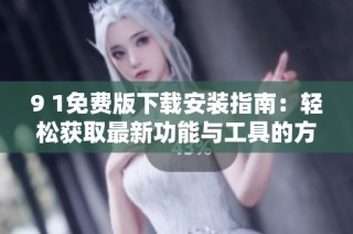 9 1免费版下载安装指南：轻松获取最新功能与工具的方法