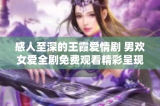 感人至深的王霞爱情剧 男欢女爱全剧免费观看精彩呈现