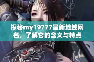 探秘my19777最新地域网名，了解它的含义与特点