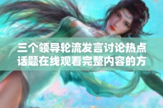 三个领导轮流发言讨论热点话题在线观看完整内容的方式探讨