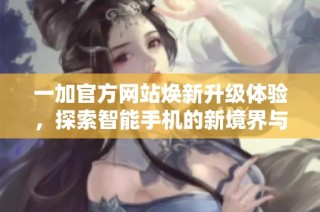 一加官方网站焕新升级体验，探索智能手机的新境界与无限可能性