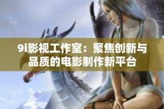 9i影视工作室：聚焦创新与品质的电影制作新平台