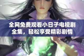 全网免费观看小日子电视剧全集，轻松享受精彩剧情