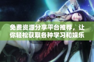 免费资源分享平台推荐，让你轻松获取各种学习和娱乐内容