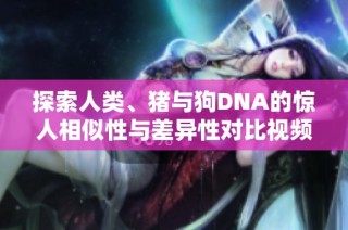 探索人类、猪与狗DNA的惊人相似性与差异性对比视频解析