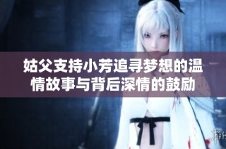 姑父支持小芳追寻梦想的温情故事与背后深情的鼓励
