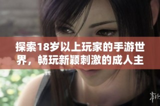 探索18岁以上玩家的手游世界，畅玩新颖刺激的成人主题游戏