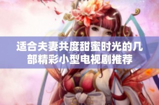 适合夫妻共度甜蜜时光的几部精彩小型电视剧推荐