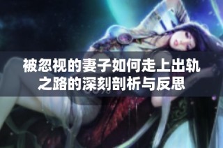 被忽视的妻子如何走上出轨之路的深刻剖析与反思