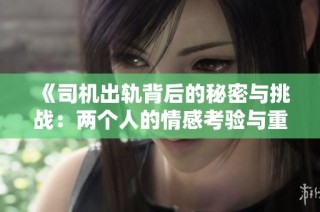 《司机出轨背后的秘密与挑战：两个人的情感考验与重塑》