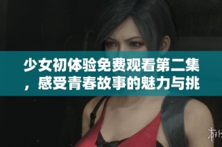 少女初体验免费观看第二集，感受青春故事的魅力与挑战